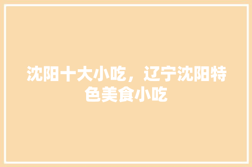 沈阳十大小吃，辽宁沈阳特色美食小吃 沈阳十大小吃，辽宁沈阳特色美食小吃 美食推荐