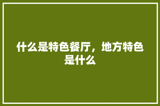 什么是特色餐厅，地方特色是什么 什么是特色餐厅，地方特色是什么 健康建议