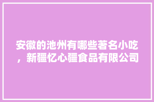 安徽的池州有哪些著名小吃，新疆忆心疆食品有限公司 安徽的池州有哪些著名小吃，新疆忆心疆食品有限公司 家居窍门