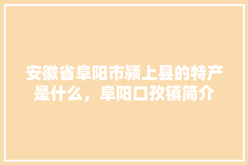 安徽省阜阳市颍上县的特产是什么，阜阳口孜镇简介 安徽省阜阳市颍上县的特产是什么，阜阳口孜镇简介 健康建议