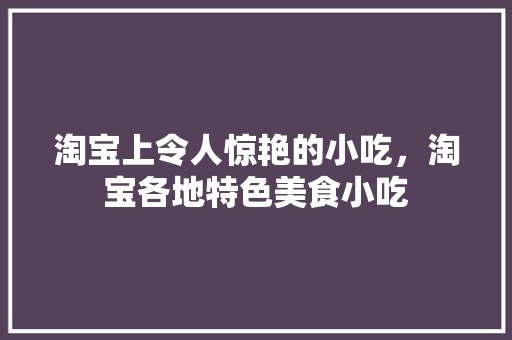 淘宝上令人惊艳的小吃，淘宝各地特色美食小吃 淘宝上令人惊艳的小吃，淘宝各地特色美食小吃 美食推荐