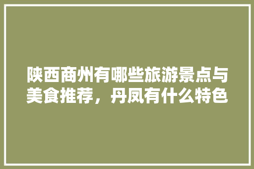 陕西商州有哪些旅游景点与美食推荐，丹凤有什么特色好吃的 陕西商州有哪些旅游景点与美食推荐，丹凤有什么特色好吃的 美食推荐