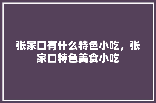 张家口有什么特色小吃，张家口特色美食小吃 张家口有什么特色小吃，张家口特色美食小吃 生活指南