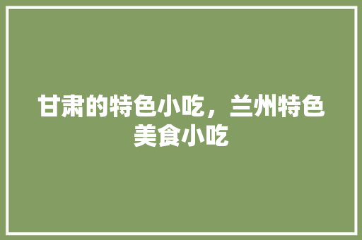 甘肃的特色小吃，兰州特色美食小吃 甘肃的特色小吃，兰州特色美食小吃 旅行资讯