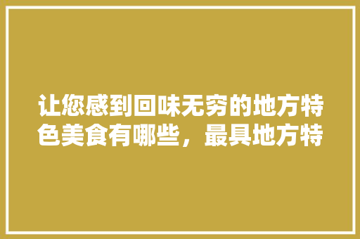 让您感到回味无穷的地方特色美食有哪些，最具地方特色的美食 让您感到回味无穷的地方特色美食有哪些，最具地方特色的美食 美食推荐