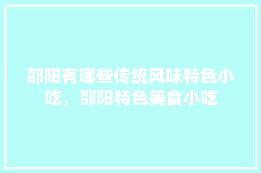邵阳	有哪些传统风味特色小吃，邵阳特色美食小吃 邵阳	有哪些传统风味特色小吃，邵阳特色美食小吃 家居窍门