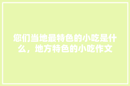 您们当地最特色的小吃是什么，地方特色的小吃作文