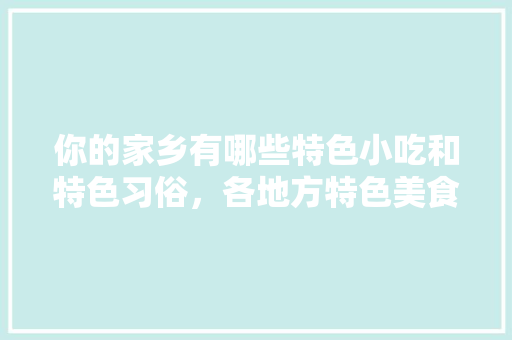 你的家乡有哪些特色小吃和特色习俗，各地方特色美食小吃 你的家乡有哪些特色小吃和特色习俗，各地方特色美食小吃 生活指南