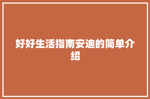 好好生活指南安迪的简单介绍 生活指南 好好生活指南安迪的简单介绍 好好生活指南安迪的简单介绍 生活指南
