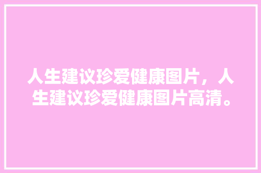 人生建议珍爱健康图片，人生建议珍爱健康图片高清。 人生建议珍爱健康图片，人生建议珍爱健康图片高清。 健康建议