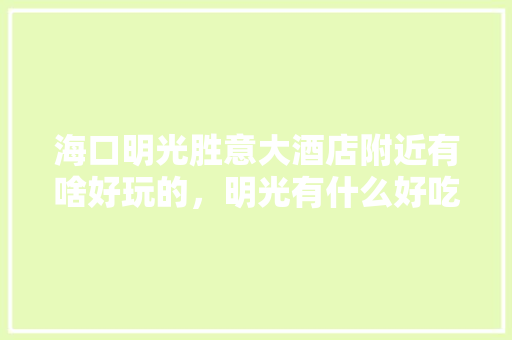 海口明光胜意大酒店附近有啥好玩的，明光有什么好吃的特产 海口明光胜意大酒店附近有啥好玩的，明光有什么好吃的特产 生活指南