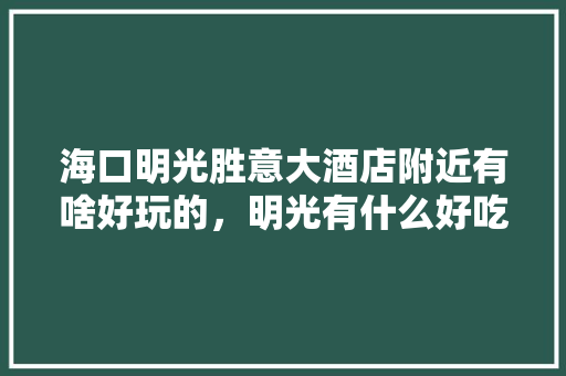 海口明光胜意大酒店附近有啥好玩的，明光有什么好吃的特产 海口明光胜意大酒店附近有啥好玩的，明光有什么好吃的特产 健康建议