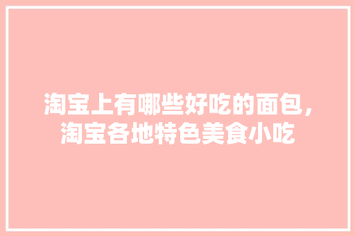 淘宝上有哪些好吃的面包，淘宝各地特色美食小吃 淘宝上有哪些好吃的面包，淘宝各地特色美食小吃 美食推荐