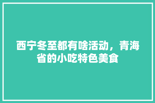 西宁冬至都有啥活动，青海省的小吃特色美食 西宁冬至都有啥活动，青海省的小吃特色美食 生活指南