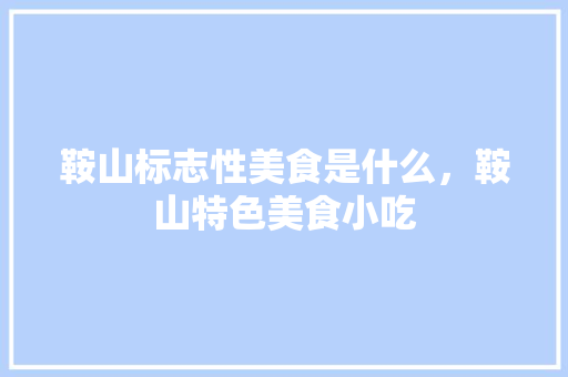 鞍山标志性美食是什么，鞍山特色美食小吃