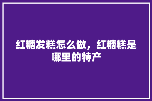 红糖发糕怎么做，红糖糕是哪里的特产 红糖发糕怎么做，红糖糕是哪里的特产 美食推荐