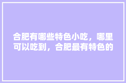 合肥有哪些特色小吃，哪里可以吃到，合肥最有特色的小吃 合肥有哪些特色小吃，哪里可以吃到，合肥最有特色的小吃 旅行资讯
