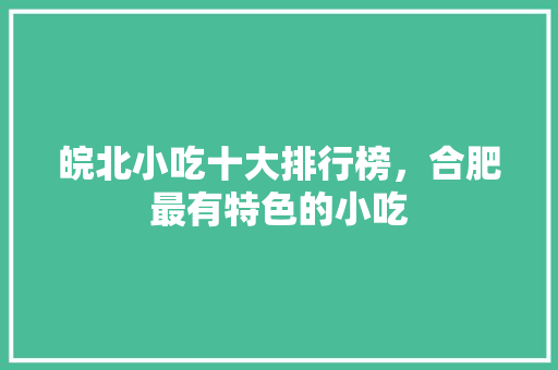 皖北小吃十大排行榜，合肥最有特色的小吃 皖北小吃十大排行榜，合肥最有特色的小吃 美食推荐