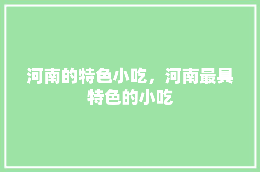 河南的特色小吃，河南最具特色的小吃 河南的特色小吃，河南最具特色的小吃 健康建议