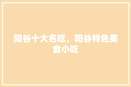 阳谷十大名吃，阳谷特色美食小吃