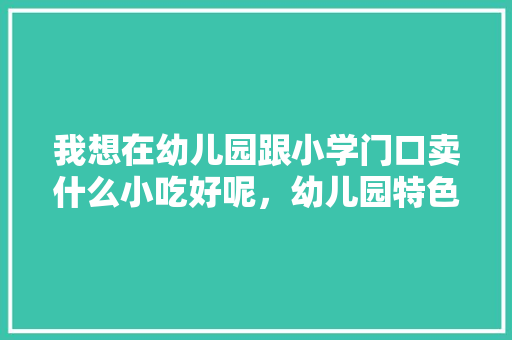 我想在幼儿园跟小学门口卖什么小吃好呢，幼儿园特色美食小吃布置 我想在幼儿园跟小学门口卖什么小吃好呢，幼儿园特色美食小吃布置 旅行资讯
