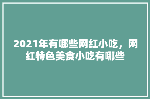 2021年有哪些网红小吃，网红特色美食小吃有哪些 2021年有哪些网红小吃，网红特色美食小吃有哪些 家居窍门