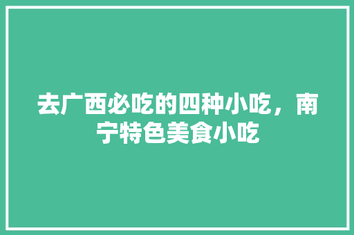 去广西必吃的四种小吃，南宁特色美食小吃 去广西必吃的四种小吃，南宁特色美食小吃 旅行资讯