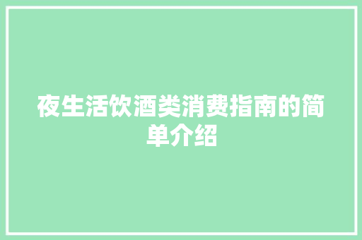 夜生活饮酒类消费指南的简单介绍 夜生活饮酒类消费指南的简单介绍 生活指南