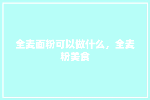 全麦面粉可以做什么，全麦粉美食 全麦面粉可以做什么，全麦粉美食 健康建议