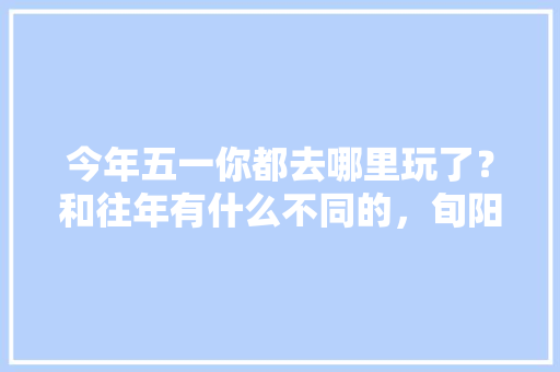 今年五一你都去哪里玩了？和往年有什么不同的，旬阳县有啥好吃的 今年五一你都去哪里玩了？和往年有什么不同的，旬阳县有啥好吃的 生活指南