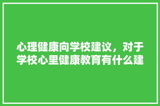 心理健康向学校建议,对于学校心里健康教育有什么建议。 健康建议 心理健康向学校建议,对于学校心里健康教育有什么建议。 心理健康向学校建议,对于学校心里健康教育有什么建议。 健康建议