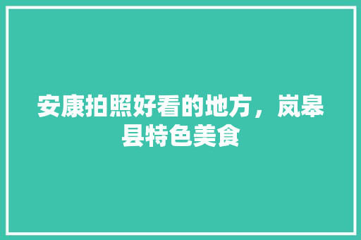 安康拍照好看的地方，岚皋县特色美食 安康拍照好看的地方，岚皋县特色美食 健康建议
