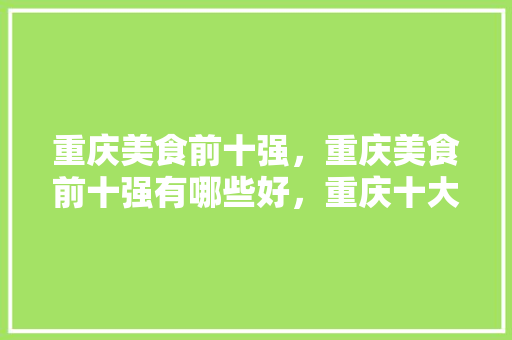 重庆美食前十强，重庆美食前十强有哪些好，重庆十大特色美食小吃 重庆美食前十强，重庆美食前十强有哪些好，重庆十大特色美食小吃 旅行资讯