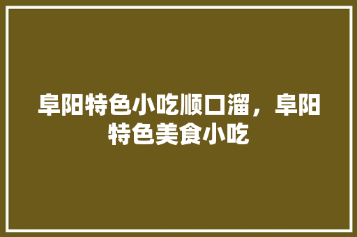 阜阳特色小吃顺口溜，阜阳特色美食小吃 阜阳特色小吃顺口溜，阜阳特色美食小吃 美食推荐