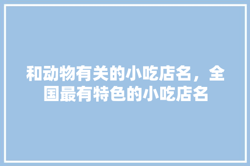 和动物有关的小吃店名，全国最有特色的小吃店名 和动物有关的小吃店名，全国最有特色的小吃店名 健康建议