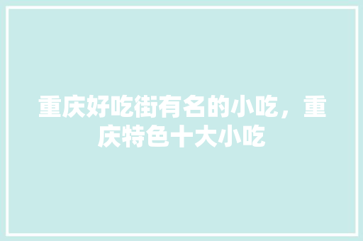 重庆好吃街有名的小吃，重庆特色十大小吃 重庆好吃街有名的小吃，重庆特色十大小吃 生活指南