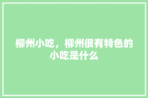 柳州小吃，柳州很有特色的小吃是什么 柳州小吃，柳州很有特色的小吃是什么 健康建议