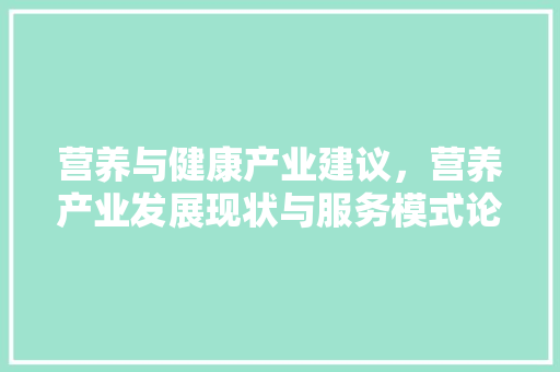 营养与健康产业建议，营养产业发展现状与服务模式论文。 营养与健康产业建议，营养产业发展现状与服务模式论文。 健康建议