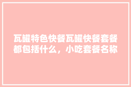 瓦罐特色快餐瓦罐快餐套餐都包括什么，小吃套餐名称 瓦罐特色快餐瓦罐快餐套餐都包括什么，小吃套餐名称 美食推荐