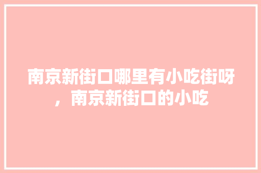 南京新街口哪里有小吃街呀，南京新街口的小吃 南京新街口哪里有小吃街呀，南京新街口的小吃 美食推荐