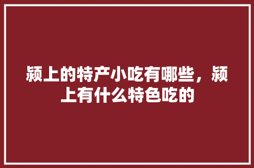 颍上的特产小吃有哪些，颍上有什么特色吃的 颍上的特产小吃有哪些，颍上有什么特色吃的 家居窍门
