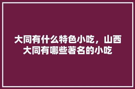 大同有什么特色小吃，山西大同有哪些著名的小吃 大同有什么特色小吃，山西大同有哪些著名的小吃 美食推荐