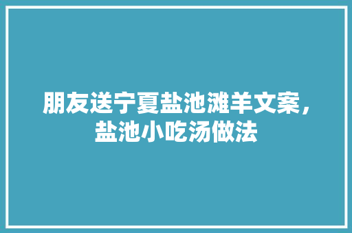 朋友送宁夏盐池滩羊文案，盐池小吃汤做法 朋友送宁夏盐池滩羊文案，盐池小吃汤做法 美食推荐