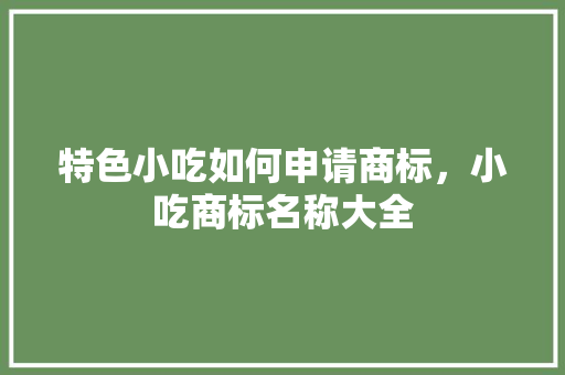 特色小吃如何申请商标，小吃商标名称大全 特色小吃如何申请商标，小吃商标名称大全 美食推荐
