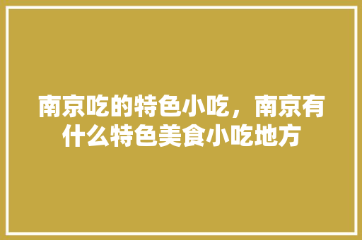 南京吃的特色小吃，南京有什么特色美食小吃地方 南京吃的特色小吃，南京有什么特色美食小吃地方 生活指南