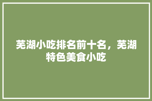 芜湖小吃排名前十名，芜湖特色美食小吃 芜湖小吃排名前十名，芜湖特色美食小吃 健康建议