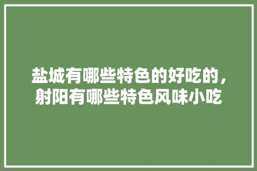 盐城有哪些特色的好吃的，射阳有哪些特色风味小吃 盐城有哪些特色的好吃的，射阳有哪些特色风味小吃 健康建议