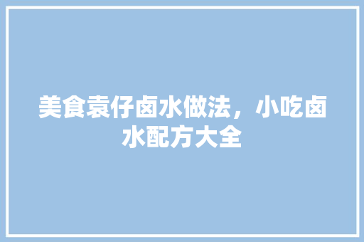美食袁仔卤水做法，小吃卤水配方大全 美食袁仔卤水做法，小吃卤水配方大全 生活指南