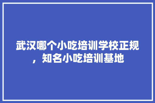 武汉哪个小吃培训学校正规，知名小吃培训基地 武汉哪个小吃培训学校正规，知名小吃培训基地 家居窍门