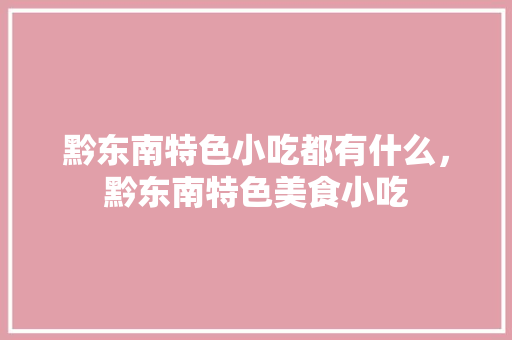黔东南特色小吃都有什么，黔东南特色美食小吃 黔东南特色小吃都有什么，黔东南特色美食小吃 生活指南